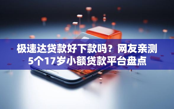 极速达贷款好下款吗？网友亲测5个17岁小额贷款平台盘点