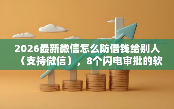 2026最新微信怎么防借钱给别人（支持微信），8个闪电审批的软件无私分享