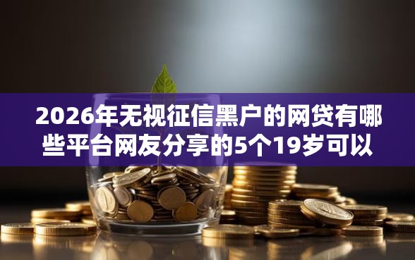 2026年无视征信黑户的网贷有哪些平台网友分享的5个19岁可以贷款的平台我觉得不错！