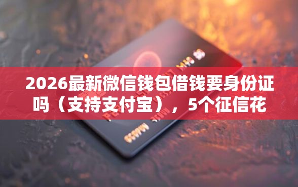2026最新微信钱包借钱要身份证吗（支持支付宝），5个征信花还能下款的平台无私分享