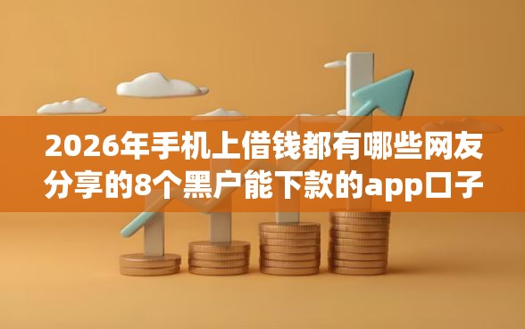 2026年手机上借钱都有哪些网友分享的8个黑户能下款的app口子入口我觉得不错！