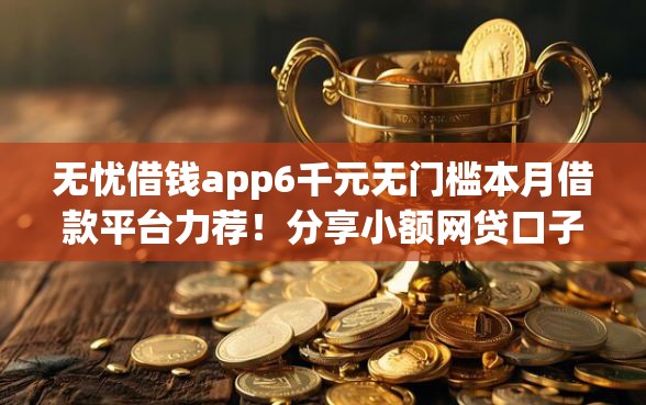 无忧借钱app6千元无门槛本月借款平台力荐！分享小额网贷口子6千元无门槛借款