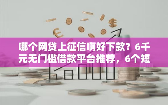 哪个网贷上征信啊好下款？6千元无门槛借款平台推荐，6个短期网贷平台15天盘点