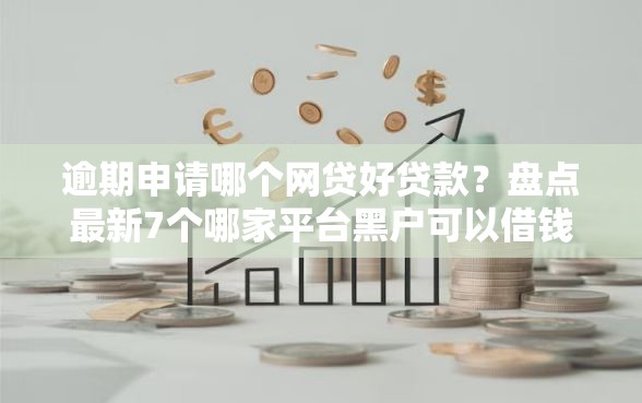 逾期申请哪个网贷好贷款？盘点最新7个哪家平台黑户可以借钱