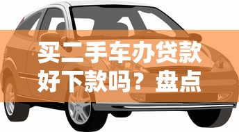 买二手车办贷款好下款吗？盘点最新10个无条件借款的软件