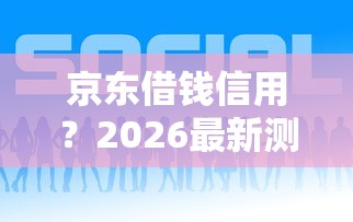 京东借钱信用？2026最新测评10个借钱平台好借