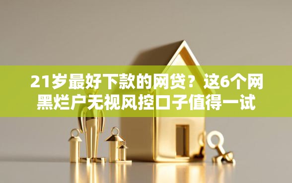 21岁最好下款的网贷？这6个网黑烂户无视风控口子值得一试