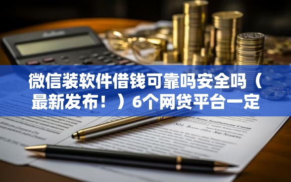 微信装软件借钱可靠吗安全吗（最新发布！）6个网贷平台一定能借到钱