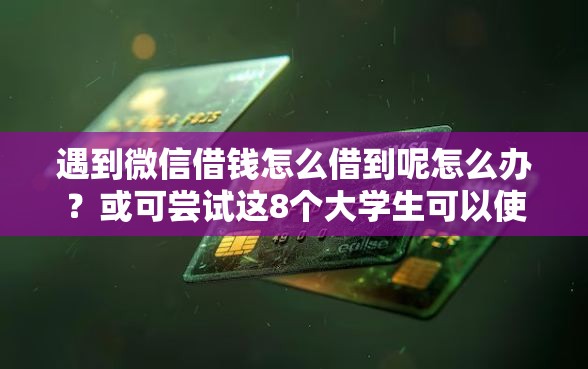 遇到微信借钱怎么借到呢怎么办？或可尝试这8个大学生可以使用的软件