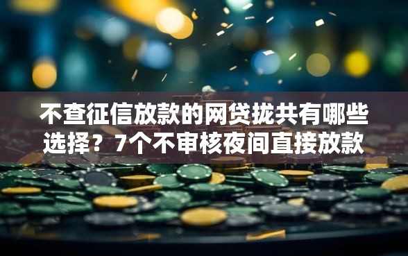 不查征信放款的网贷拢共有哪些选择？7个不审核夜间直接放款的网贷软件详解