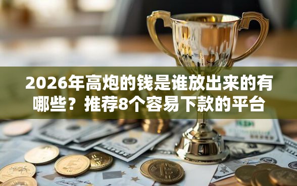 2026年高炮的钱是谁放出来的有哪些？推荐8个容易下款的平台