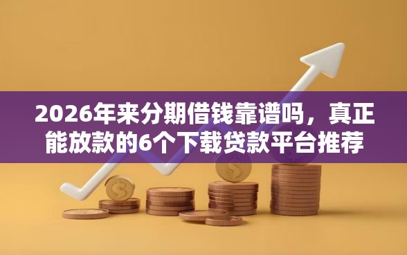 2026年来分期借钱靠谱吗，真正能放款的6个下载贷款平台推荐