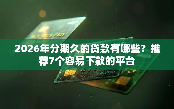 2026年分期久的贷款有哪些？推荐7个容易下款的平台