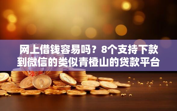 网上借钱容易吗？8个支持下款到微信的类似青橙山的贷款平台