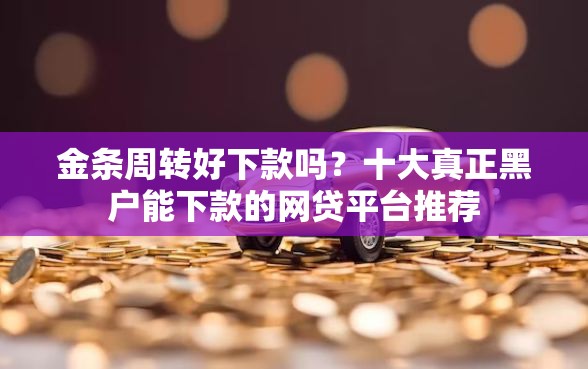 金条周转好下款吗？十大真正黑户能下款的网贷平台推荐