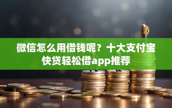 微信怎么用借钱呢？十大支付宝快贷轻松借app推荐