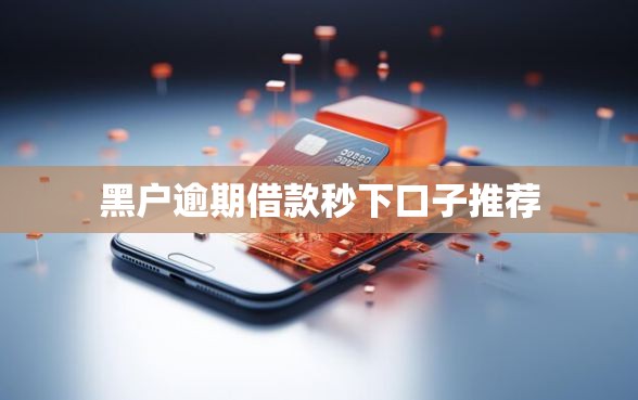 黑户逾期借款秒下口子推荐