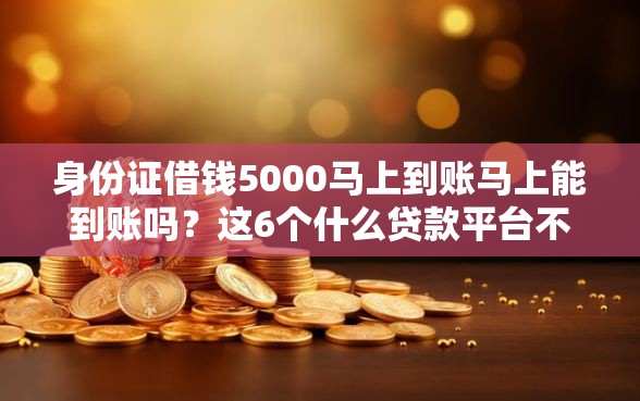 身份证借钱5000马上到账马上能到账吗？这6个什么贷款平台不查征信值得一试