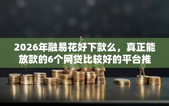 2026年融易花好下款么，真正能放款的6个网贷比较好的平台推荐