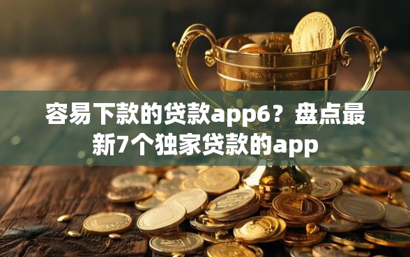 容易下款的贷款app6？盘点最新7个独家贷款的app