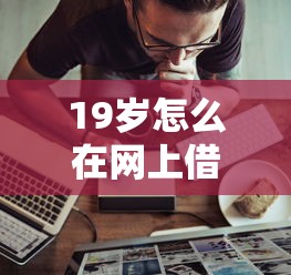 19岁怎么在网上借钱？这7个还有借款平台可以借钱值得一试