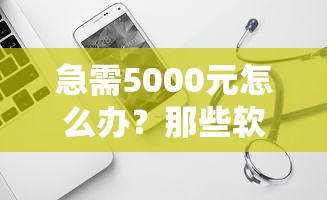 急需5000元怎么办？那些软件比较容易下款试试这6个无门槛平台