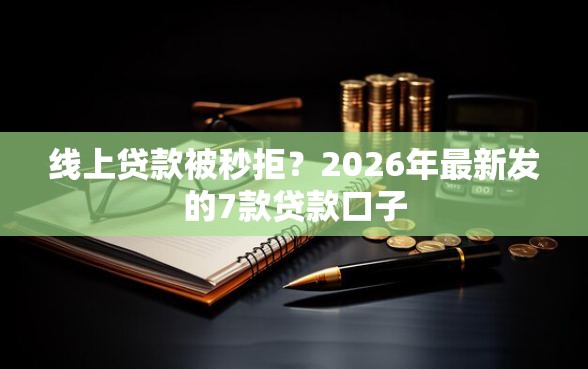 线上贷款被秒拒？2026年最新发的7款贷款口子