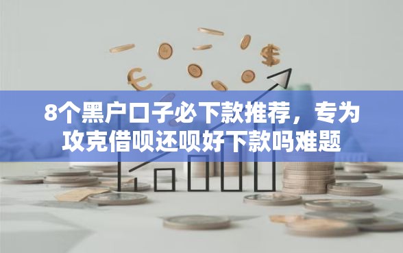 8个黑户口子必下款推荐，专为攻克借呗还呗好下款吗难题