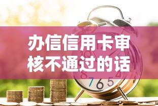 办信信用卡审核不通过的话，可以看看这5个黑口子贷款秒过的口子