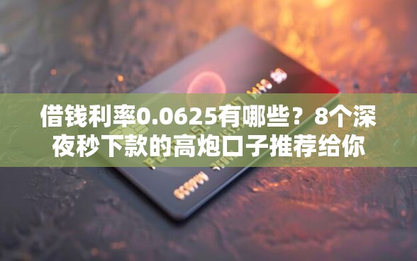 借钱利率0.0625有哪些？8个深夜秒下款的高炮口子推荐给你