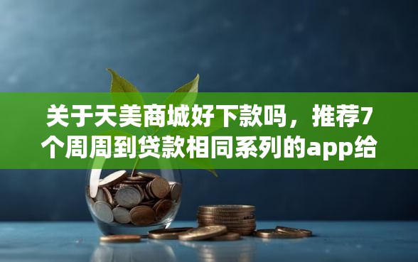 关于天美商城好下款吗，推荐7个周周到贷款相同系列的app给你