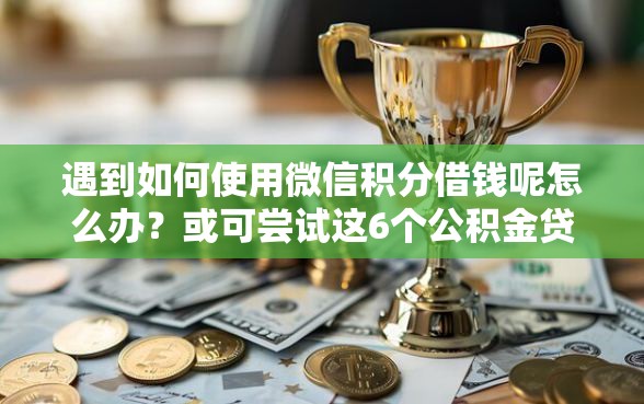 遇到如何使用微信积分借钱呢怎么办？或可尝试这6个公积金贷款的平台