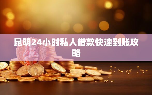 昆明24小时私人借款快速到账攻略
