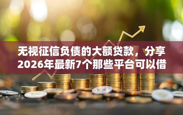 无视征信负债的大额贷款，分享2026年最新7个那些平台可以借钱