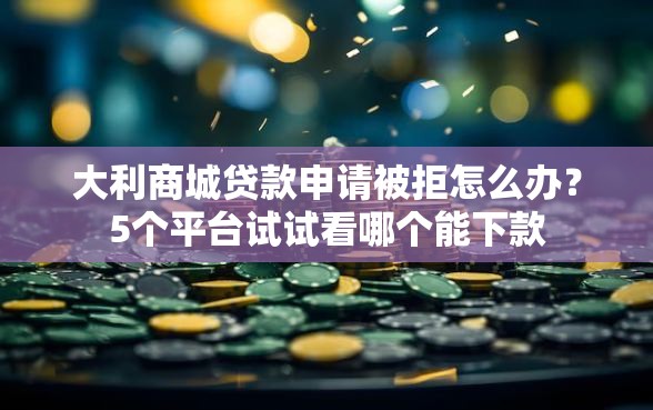 大利商城贷款申请被拒怎么办？5个平台试试看哪个能下款