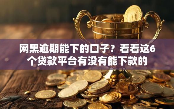 网黑逾期能下的口子？看看这6个贷款平台有没有能下款的