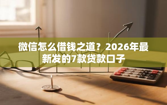 微信怎么借钱之道？2026年最新发的7款贷款口子