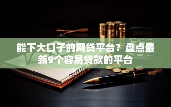 能下大口子的网贷平台？盘点最新9个容易贷款的平台