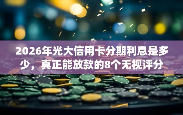 2026年光大信用卡分期利息是多少，真正能放款的8个无视评分的贷款app推荐