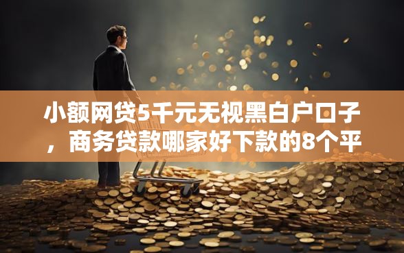 小额网贷5千元无视黑白户口子，商务贷款哪家好下款的8个平台介绍