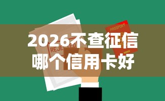 2026不查征信哪个信用卡好申请，差5000元就选这7个平台