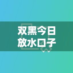 双黑今日放水口子最新消息