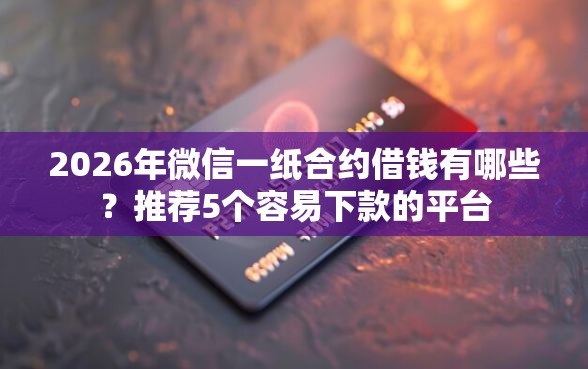 2026年微信一纸合约借钱有哪些？推荐5个容易下款的平台