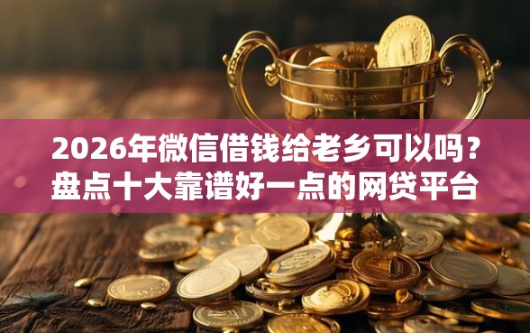 2026年微信借钱给老乡可以吗？盘点十大靠谱好一点的网贷平台