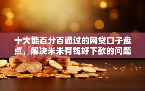 十大能百分百通过的网贷口子盘点，解决米米有钱好下款的问题