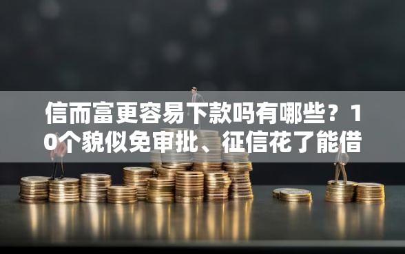 信而富更容易下款吗有哪些？10个貌似免审批、征信花了能借500到1000的口子合集