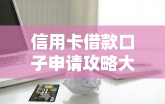 信用卡借款口子申请攻略大全