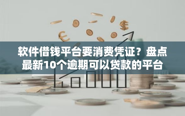 软件借钱平台要消费凭证？盘点最新10个逾期可以贷款的平台