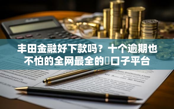 丰田金融好下款吗？十个逾期也不怕的全网最全的黒口子平台