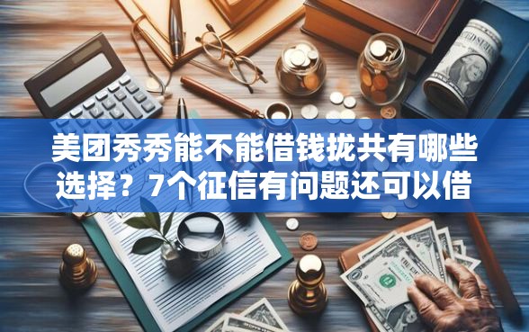 美团秀秀能不能借钱拢共有哪些选择？7个征信有问题还可以借钱出来的平台详解